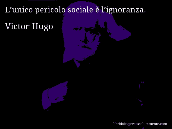 Aforisma di Victor Hugo : L’unico pericolo sociale è l’ignoranza.