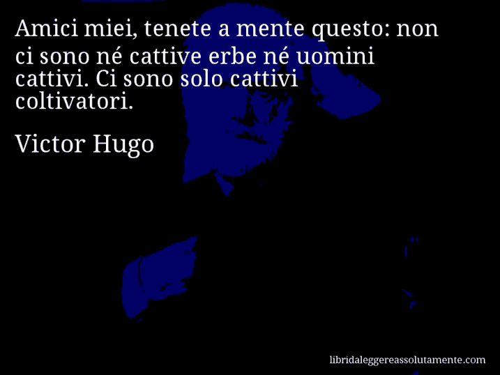 Aforisma di Victor Hugo : Amici miei, tenete a mente questo: non ci sono né cattive erbe né uomini cattivi. Ci sono solo cattivi coltivatori.
