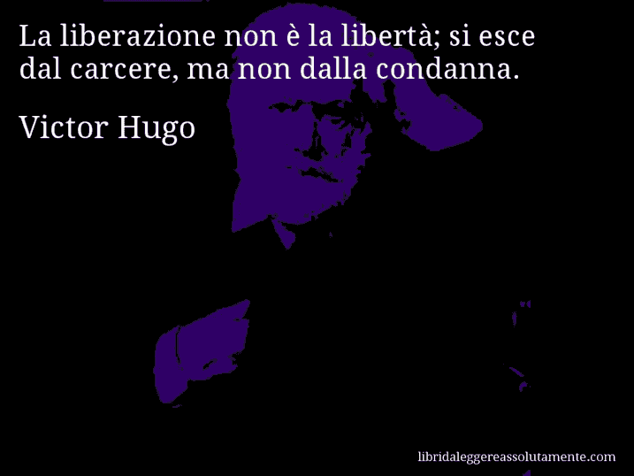 Aforisma di Victor Hugo : La liberazione non è la libertà; si esce dal carcere, ma non dalla condanna.