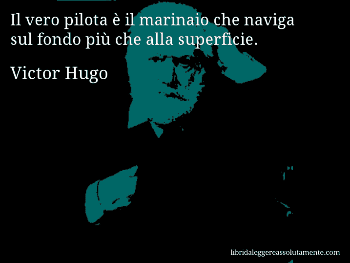 Aforisma di Victor Hugo : Il vero pilota è il marinaio che naviga sul fondo più che alla superficie.
