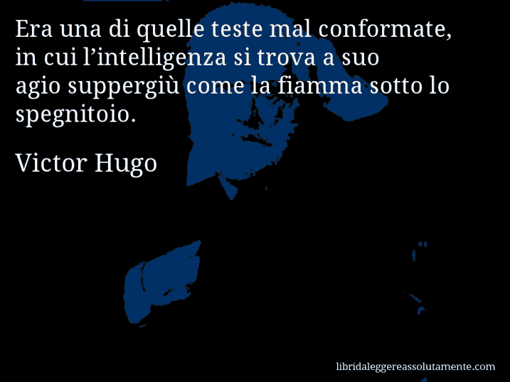 Aforisma di Victor Hugo : Era una di quelle teste mal conformate, in cui l’intelligenza si trova a suo agio suppergiù come la fiamma sotto lo spegnitoio.