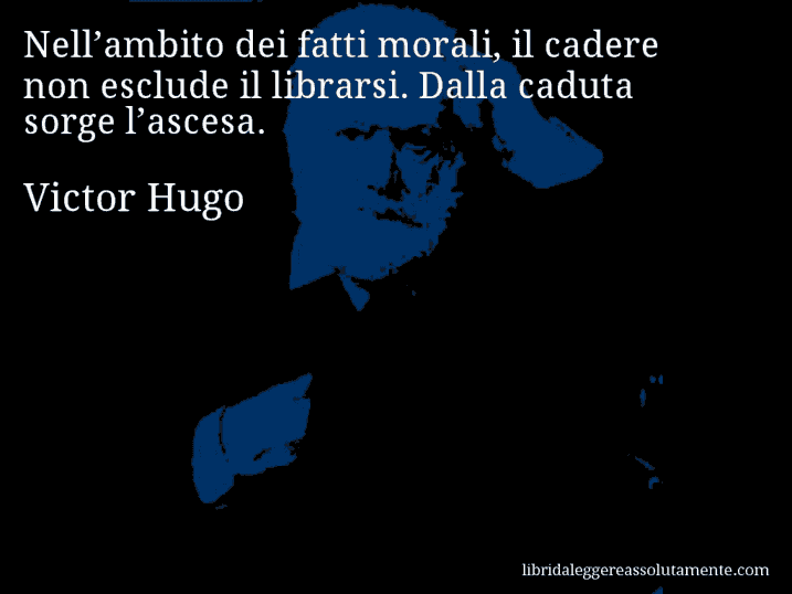 Aforisma di Victor Hugo : Nell’ambito dei fatti morali, il cadere non esclude il librarsi. Dalla caduta sorge l’ascesa.