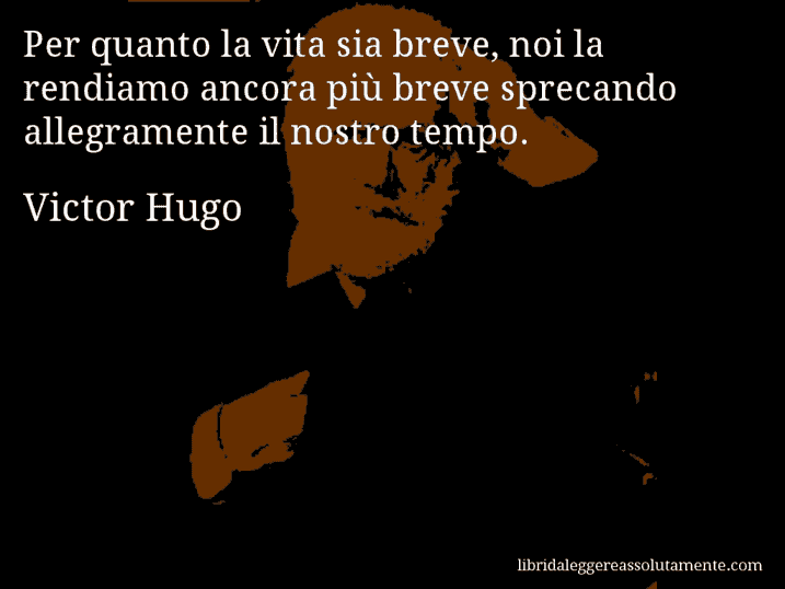 Aforisma di Victor Hugo : Per quanto la vita sia breve, noi la rendiamo ancora più breve sprecando allegramente il nostro tempo.
