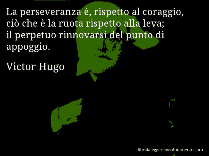 Aforisma di Victor Hugo : La perseveranza è, rispetto al coraggio, ciò che è la ruota rispetto alla leva; il perpetuo rinnovarsi del punto di appoggio.