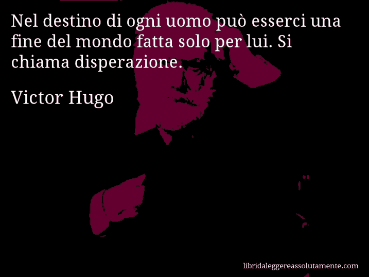 Aforisma di Victor Hugo : Nel destino di ogni uomo può esserci una fine del mondo fatta solo per lui. Si chiama disperazione.