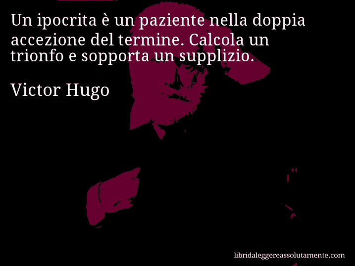 Aforisma di Victor Hugo : Un ipocrita è un paziente nella doppia accezione del termine. Calcola un trionfo e sopporta un supplizio.
