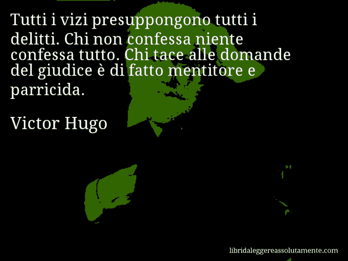 Aforisma di Victor Hugo : Tutti i vizi presuppongono tutti i delitti. Chi non confessa niente confessa tutto. Chi tace alle domande del giudice è di fatto mentitore e parricida.