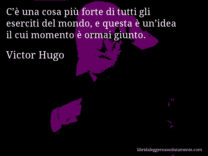 Aforisma di Victor Hugo : C’è una cosa più forte di tutti gli eserciti del mondo, e questa è un’idea il cui momento è ormai giunto.