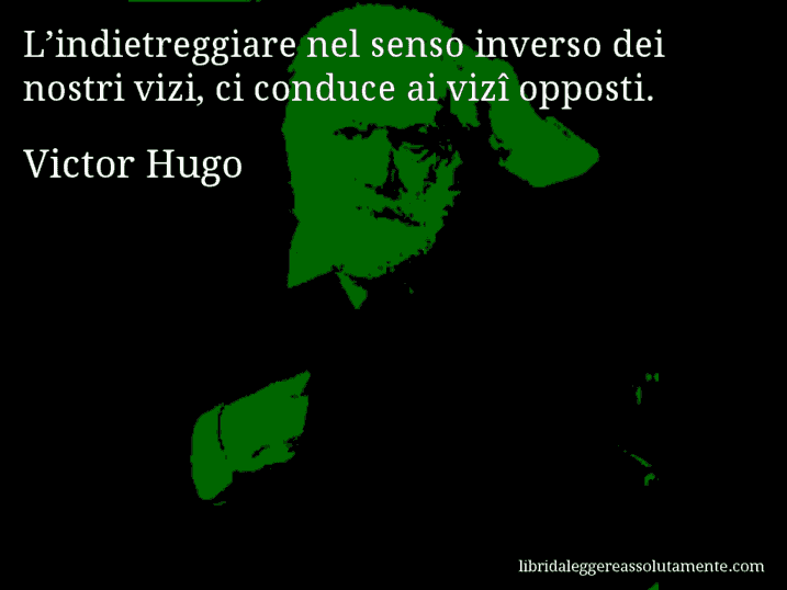 Aforisma di Victor Hugo : L’indietreggiare nel senso inverso dei nostri vizi, ci conduce ai vizî opposti.