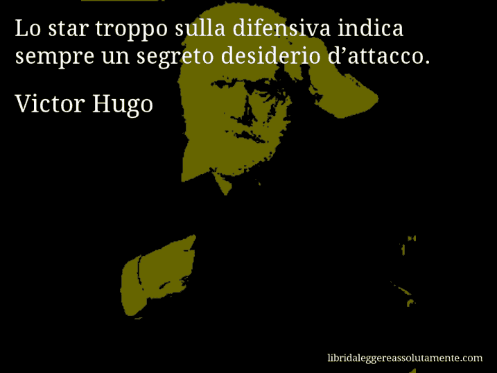 Aforisma di Victor Hugo : Lo star troppo sulla difensiva indica sempre un segreto desiderio d’attacco.