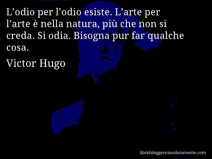 Aforisma di Victor Hugo : L’odio per l’odio esiste. L’arte per l’arte è nella natura, più che non si creda. Si odia. Bisogna pur far qualche cosa.