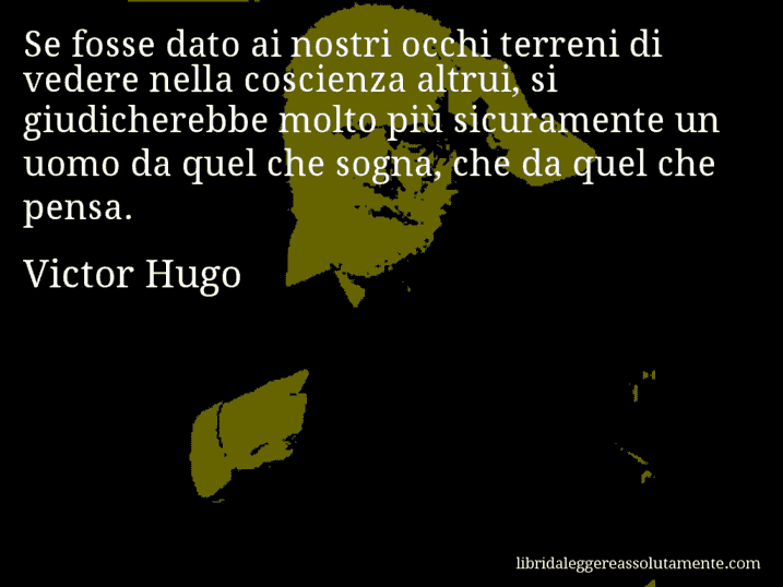 Aforisma di Victor Hugo : Se fosse dato ai nostri occhi terreni di vedere nella coscienza altrui, si giudicherebbe molto più sicuramente un uomo da quel che sogna, che da quel che pensa.
