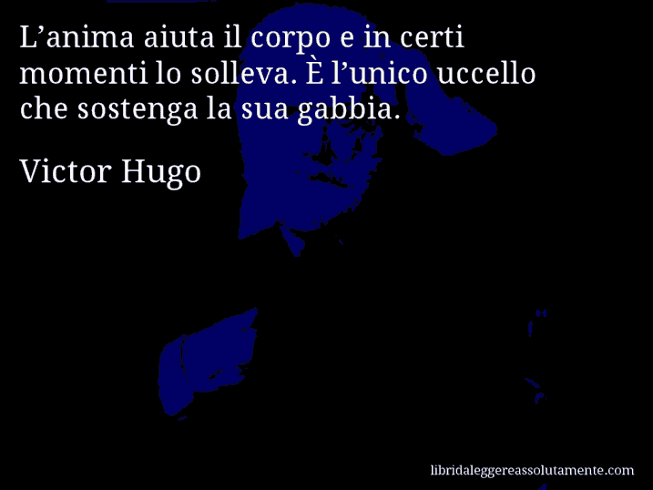 Aforisma di Victor Hugo : L’anima aiuta il corpo e in certi momenti lo solleva. È l’unico uccello che sostenga la sua gabbia.