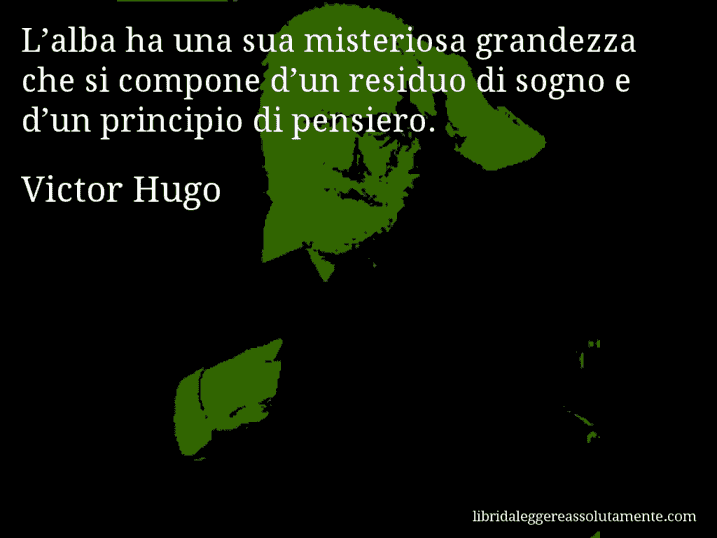 Aforisma di Victor Hugo : L’alba ha una sua misteriosa grandezza che si compone d’un residuo di sogno e d’un principio di pensiero.