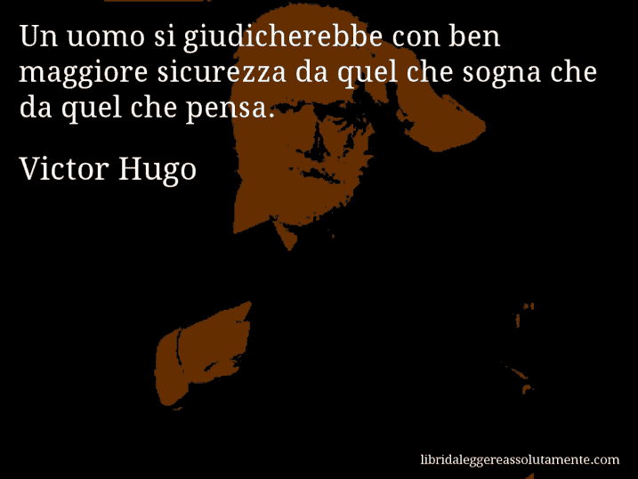 Aforisma di Victor Hugo : Un uomo si giudicherebbe con ben maggiore sicurezza da quel che sogna che da quel che pensa.