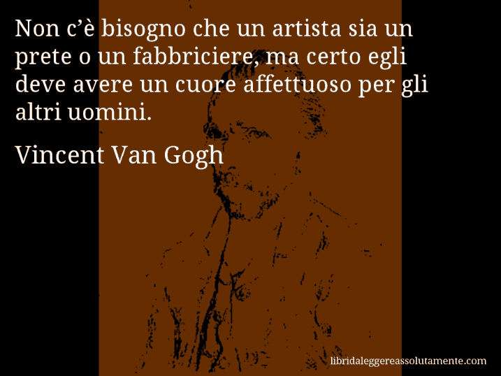 Aforisma di Vincent Van Gogh : Non c’è bisogno che un artista sia un prete o un fabbriciere, ma certo egli deve avere un cuore affettuoso per gli altri uomini.