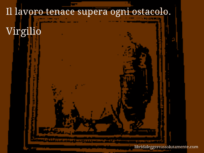 Aforisma di Virgilio : Il lavoro tenace supera ogni ostacolo.