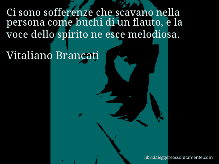 Aforisma di Vitaliano Brancati : Ci sono sofferenze che scavano nella persona come buchi di un flauto, e la voce dello spirito ne esce melodiosa.