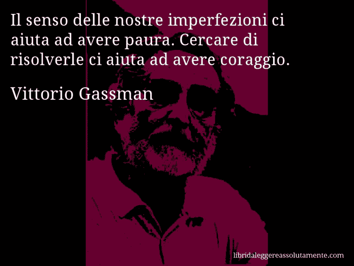 Aforisma di Vittorio Gassman : Il senso delle nostre imperfezioni ci aiuta ad avere paura. Cercare di risolverle ci aiuta ad avere coraggio.