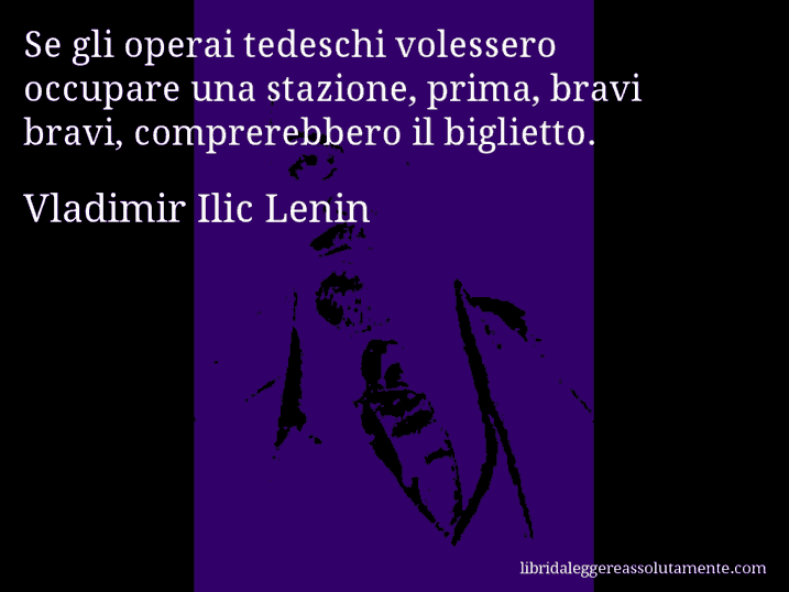 Aforisma di Vladimir Ilic Lenin : Se gli operai tedeschi volessero occupare una stazione, prima, bravi bravi, comprerebbero il biglietto.