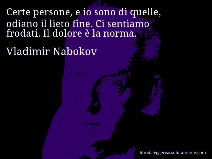 Aforisma di Vladimir Nabokov : Certe persone, e io sono di quelle, odiano il lieto fine. Ci sentiamo frodati. Il dolore è la norma.