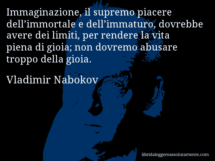 Aforisma di Vladimir Nabokov : Immaginazione, il supremo piacere dell’immortale e dell’immaturo, dovrebbe avere dei limiti, per rendere la vita piena di gioia; non dovremo abusare troppo della gioia.