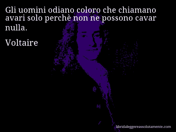 Aforisma di Voltaire : Gli uomini odiano coloro che chiamano avari solo perchè non ne possono cavar nulla.