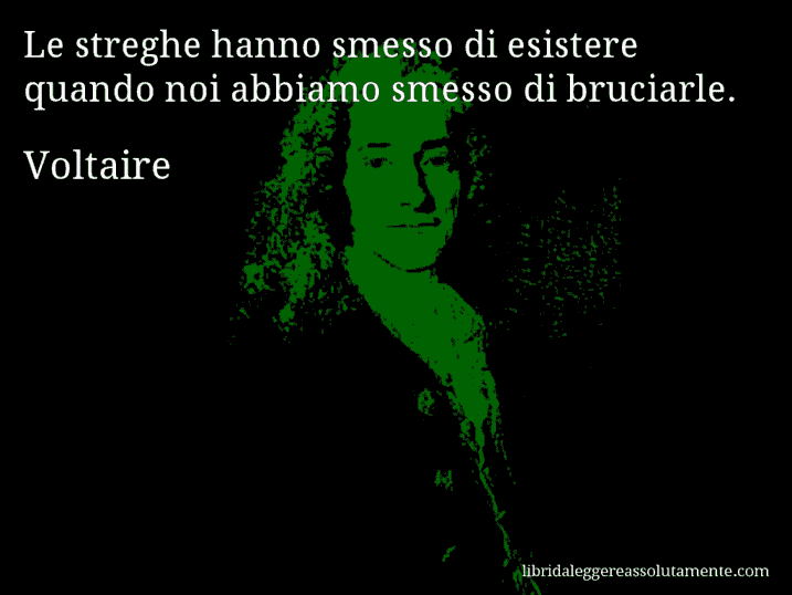 Aforisma di Voltaire : Le streghe hanno smesso di esistere quando noi abbiamo smesso di bruciarle.