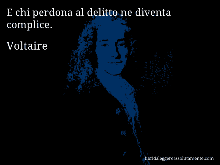 Aforisma di Voltaire : E chi perdona al delitto ne diventa complice.