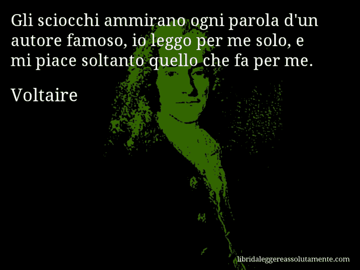 Aforisma di Voltaire : Gli sciocchi ammirano ogni parola d'un autore famoso, io leggo per me solo, e mi piace soltanto quello che fa per me.