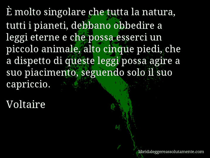 Aforisma di Voltaire : È molto singolare che tutta la natura, tutti i pianeti, debbano obbedire a leggi eterne e che possa esserci un piccolo animale, alto cinque piedi, che a dispetto di queste leggi possa agire a suo piacimento, seguendo solo il suo capriccio.