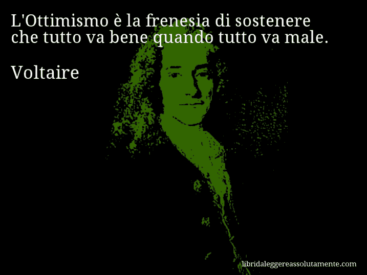 Aforisma di Voltaire : L'Ottimismo è la frenesia di sostenere che tutto va bene quando tutto va male.