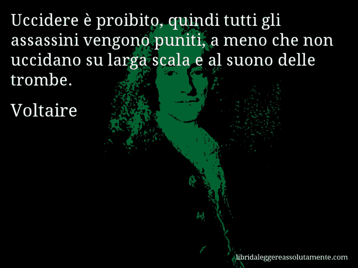 Aforisma di Voltaire : Uccidere è proibito, quindi tutti gli assassini vengono puniti, a meno che non uccidano su larga scala e al suono delle trombe.