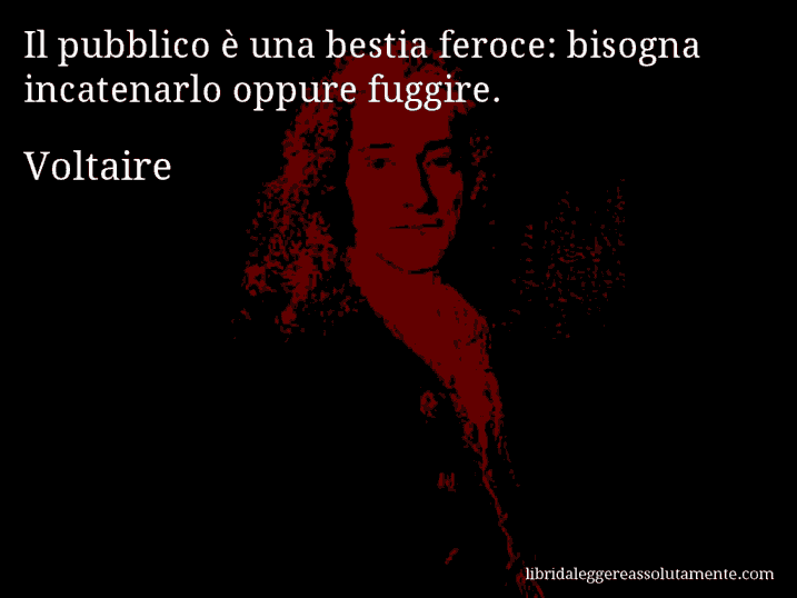 Aforisma di Voltaire : Il pubblico è una bestia feroce: bisogna incatenarlo oppure fuggire.