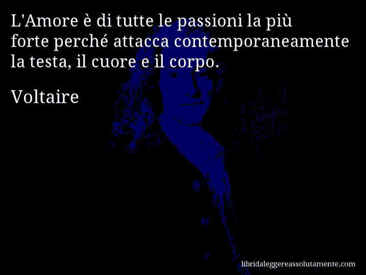 Aforisma di Voltaire : L'Amore è di tutte le passioni la più forte perché attacca contemporaneamente la testa, il cuore e il corpo.