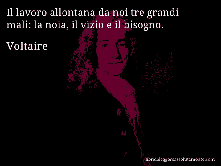 Aforisma di Voltaire : Il lavoro allontana da noi tre grandi mali: la noia, il vizio e il bisogno.