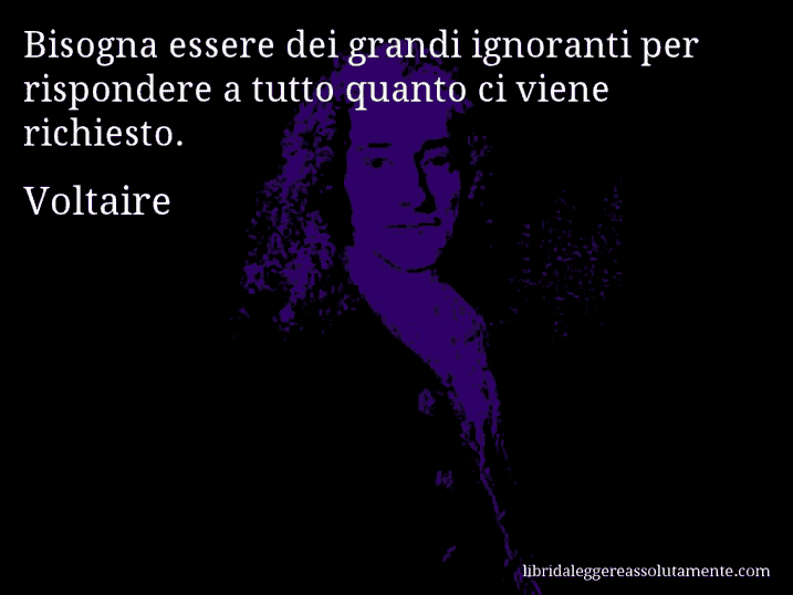 Aforisma di Voltaire : Bisogna essere dei grandi ignoranti per rispondere a tutto quanto ci viene richiesto.