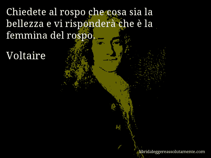 Aforisma di Voltaire : Chiedete al rospo che cosa sia la bellezza e vi risponderà che è la femmina del rospo.