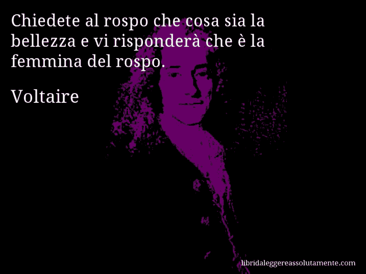 Aforisma di Voltaire : Chiedete al rospo che cosa sia la bellezza e vi risponderà che è la femmina del rospo.