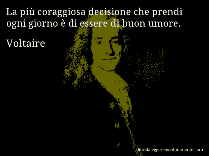 Aforisma di Voltaire : La più coraggiosa decisione che prendi ogni giorno è di essere di buon umore.