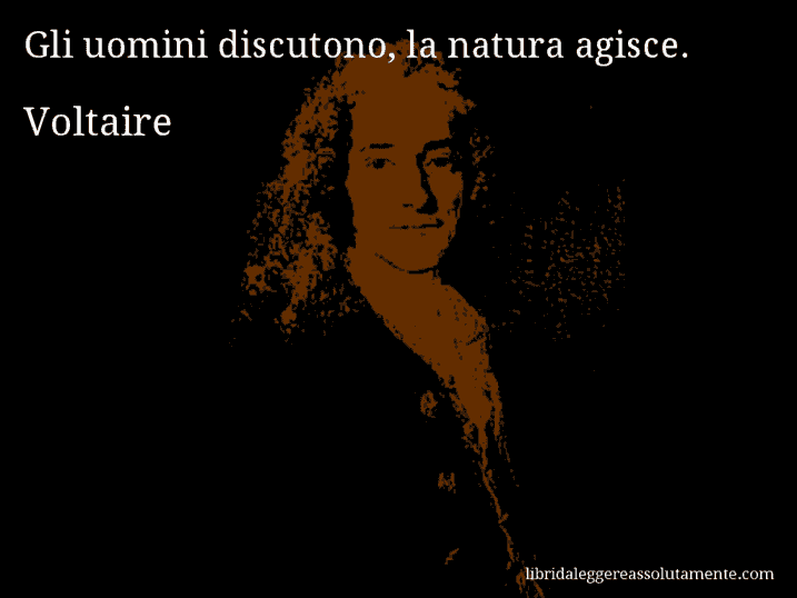Aforisma di Voltaire : Gli uomini discutono, la natura agisce.