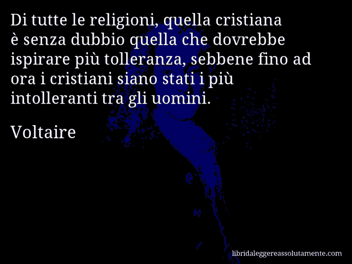 Aforisma di Voltaire : Di tutte le religioni, quella cristiana è senza dubbio quella che dovrebbe ispirare più tolleranza, sebbene fino ad ora i cristiani siano stati i più intolleranti tra gli uomini.