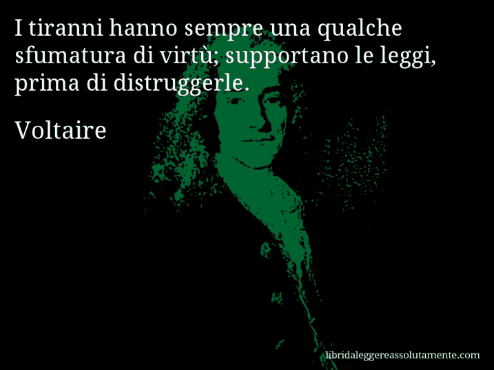 Aforisma di Voltaire : I tiranni hanno sempre una qualche sfumatura di virtù; supportano le leggi, prima di distruggerle. Aforisma di Voltaire : I tiranni hanno sempre una qualche sfumatura di virtù; supportano le leggi, prima di distruggerle.