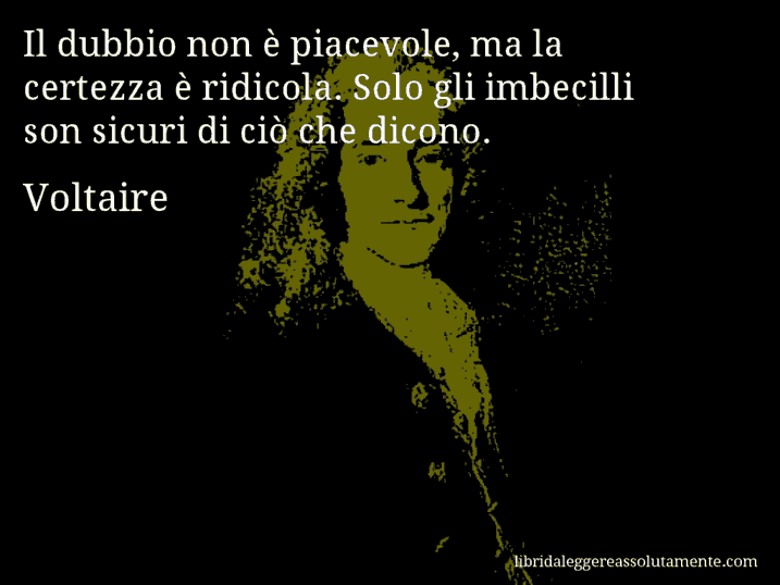 Aforisma di Voltaire : Il dubbio non è piacevole, ma la certezza è ridicola. Solo gli imbecilli son sicuri di ciò che dicono.