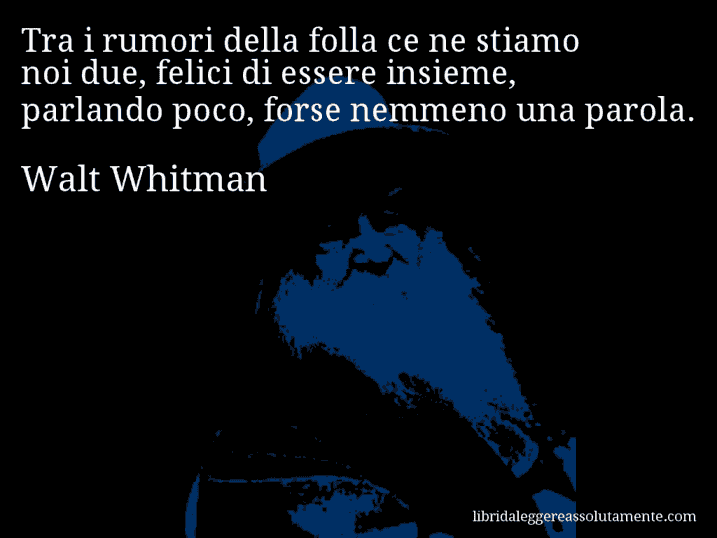 Aforisma di Walt Whitman : Tra i rumori della folla ce ne stiamo noi due, felici di essere insieme, parlando poco, forse nemmeno una parola.