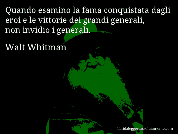 Aforisma di Walt Whitman : Quando esamino la fama conquistata dagli eroi e le vittorie dei grandi generali, non invidio i generali.
