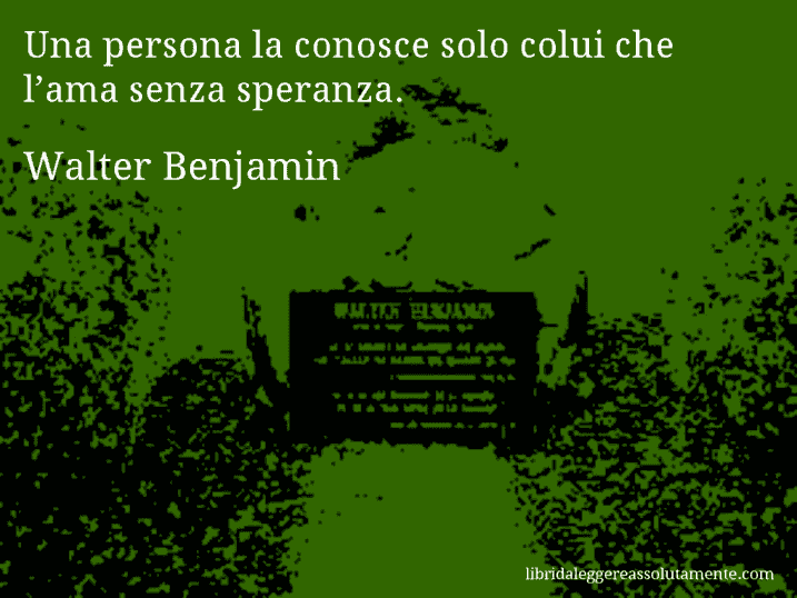 Aforisma di Walter Benjamin : Una persona la conosce solo colui che l’ama senza speranza.