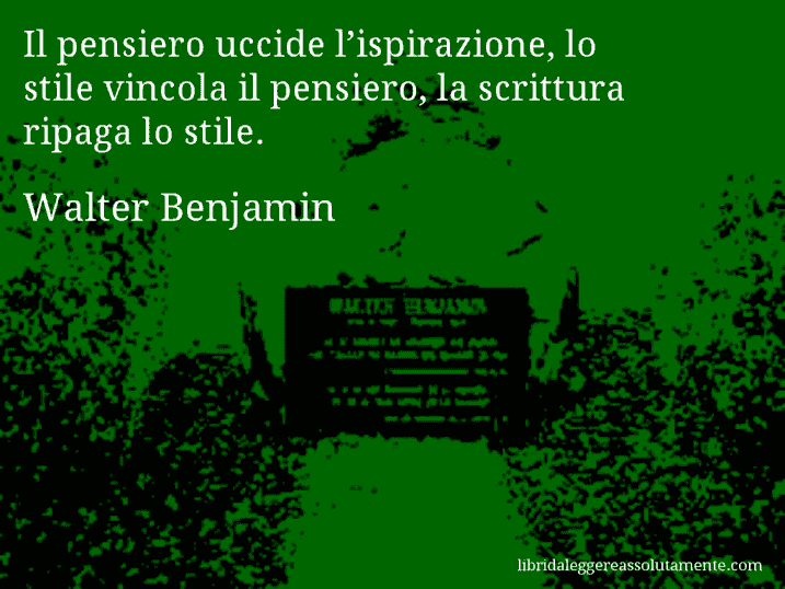 Aforisma di Walter Benjamin : Il pensiero uccide l’ispirazione, lo stile vincola il pensiero, la scrittura ripaga lo stile.