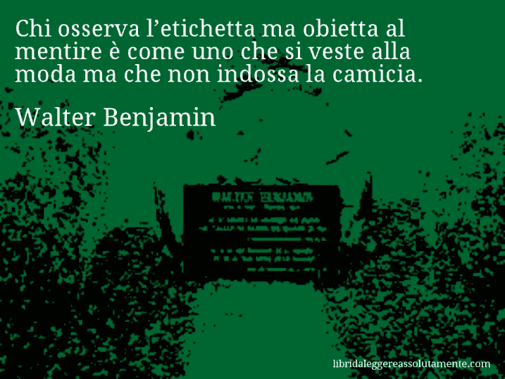 Aforisma di Walter Benjamin : Chi osserva l’etichetta ma obietta al mentire è come uno che si veste alla moda ma che non indossa la camicia.