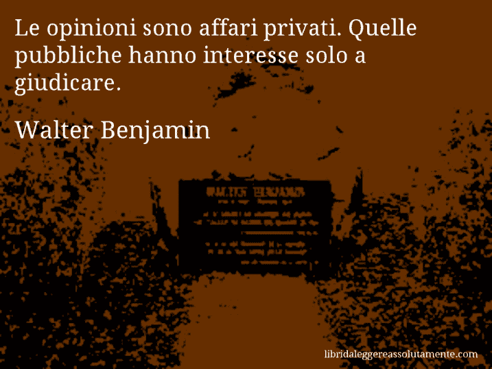 Aforisma di Walter Benjamin : Le opinioni sono affari privati. Quelle pubbliche hanno interesse solo a giudicare.